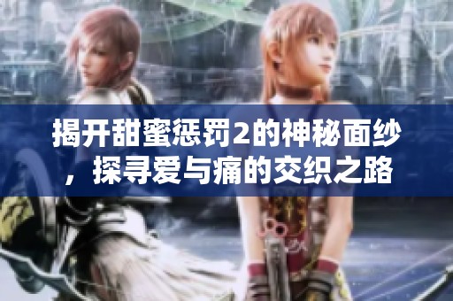 揭开甜蜜惩罚2的神秘面纱，探寻爱与痛的交织之路