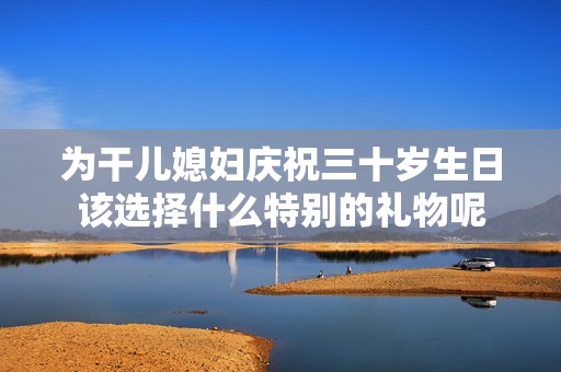 为干儿媳妇庆祝三十岁生日该选择什么特别的礼物呢