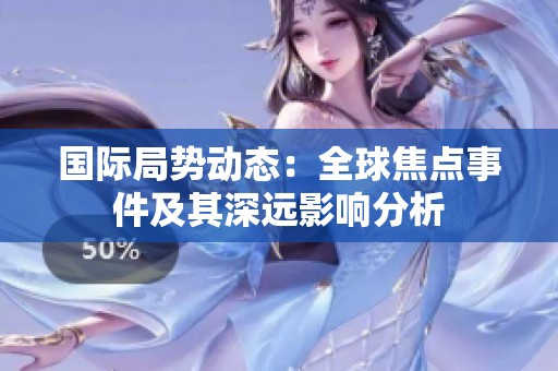 国际局势动态：全球焦点事件及其深远影响分析