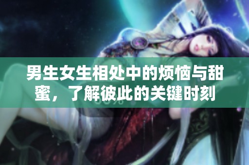 男生女生相处中的烦恼与甜蜜，了解彼此的关键时刻