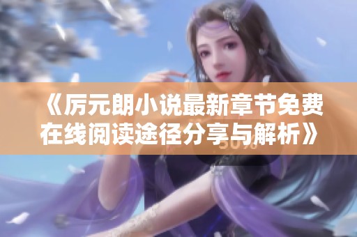 《厉元朗小说最新章节免费在线阅读途径分享与解析》