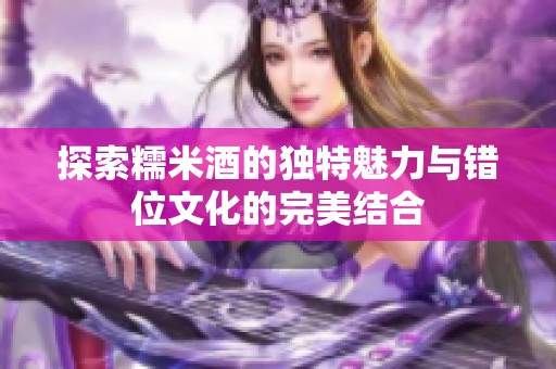 探索糯米酒的独特魅力与错位文化的完美结合