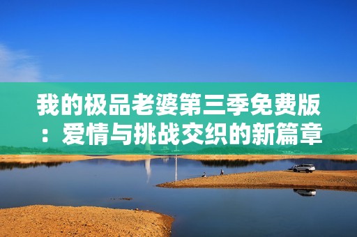 我的极品老婆第三季免费版：爱情与挑战交织的新篇章