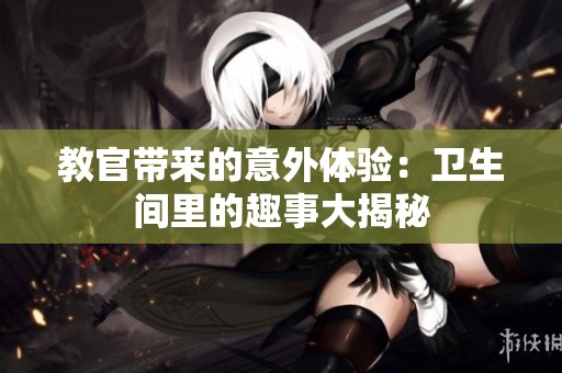 教官带来的意外体验：卫生间里的趣事大揭秘