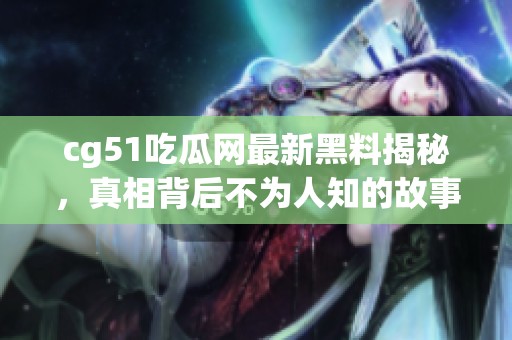 cg51吃瓜网最新黑料揭秘，真相背后不为人知的故事