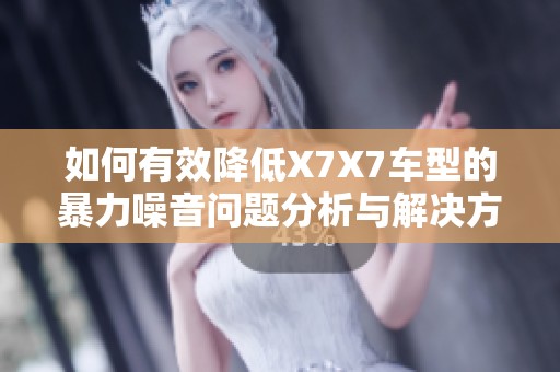 如何有效降低X7X7车型的暴力噪音问题分析与解决方案