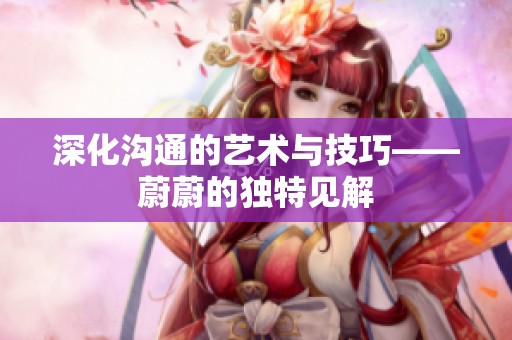 深化沟通的艺术与技巧——蔚蔚的独特见解