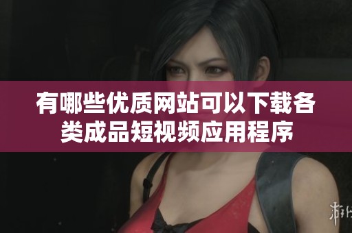有哪些优质网站可以下载各类成品短视频应用程序