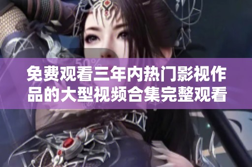 免费观看三年内热门影视作品的大型视频合集完整观看