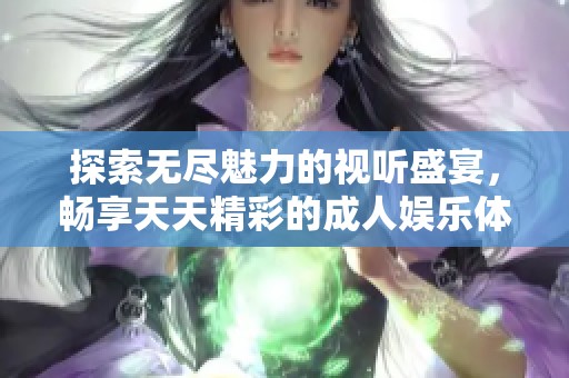探索无尽魅力的视听盛宴，畅享天天精彩的成人娱乐体验