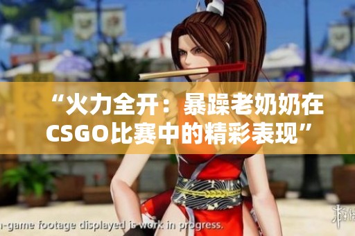 “火力全开：暴躁老奶奶在CSGO比赛中的精彩表现”
