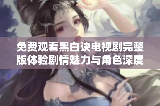免费观看黑白诀电视剧完整版体验剧情魅力与角色深度