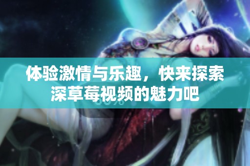 体验激情与乐趣，快来探索深草莓视频的魅力吧