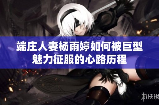 端庄人妻杨雨婷如何被巨型魅力征服的心路历程