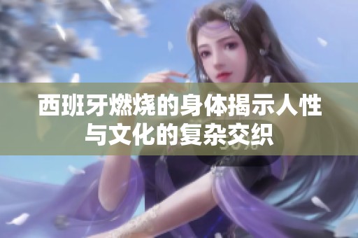 西班牙燃烧的身体揭示人性与文化的复杂交织