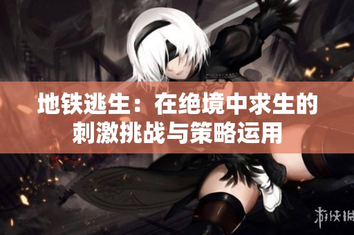 地铁逃生：在绝境中求生的刺激挑战与策略运用