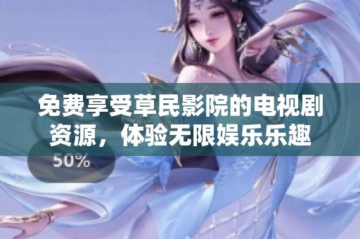 免费享受草民影院的电视剧资源，体验无限娱乐乐趣