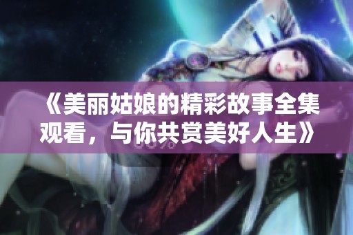 《美丽姑娘的精彩故事全集观看，与你共赏美好人生》