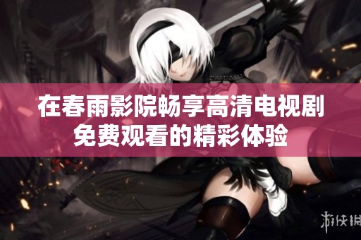 在春雨影院畅享高清电视剧免费观看的精彩体验