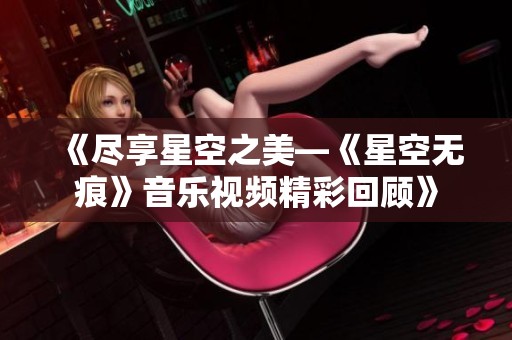 《尽享星空之美—《星空无痕》音乐视频精彩回顾》
