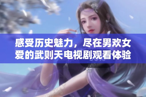 感受历史魅力，尽在男欢女爱的武则天电视剧观看体验