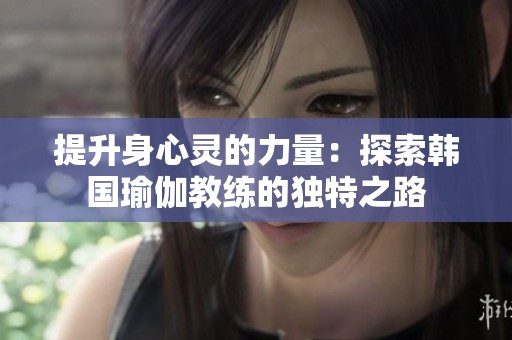 提升身心灵的力量：探索韩国瑜伽教练的独特之路
