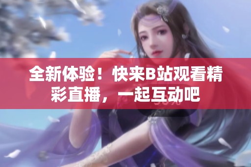全新体验！快来B站观看精彩直播，一起互动吧