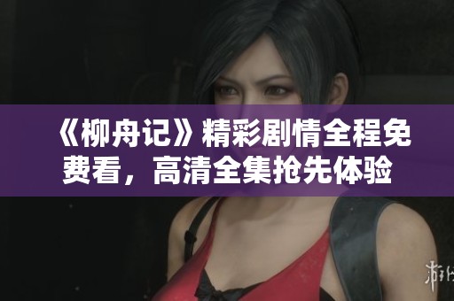 《柳舟记》精彩剧情全程免费看，高清全集抢先体验