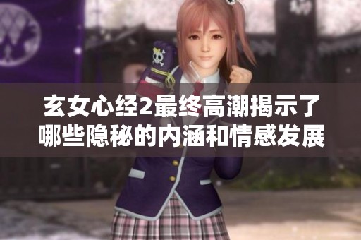 玄女心经2最终高潮揭示了哪些隐秘的内涵和情感发展