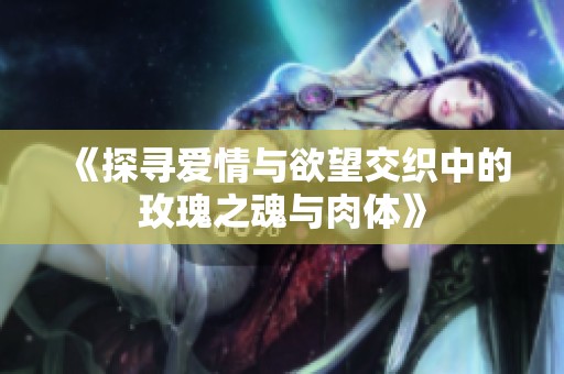 《探寻爱情与欲望交织中的玫瑰之魂与肉体》
