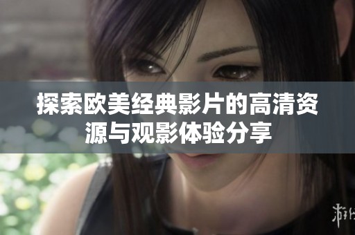 探索欧美经典影片的高清资源与观影体验分享