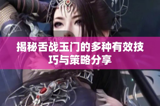 揭秘舌战玉门的多种有效技巧与策略分享