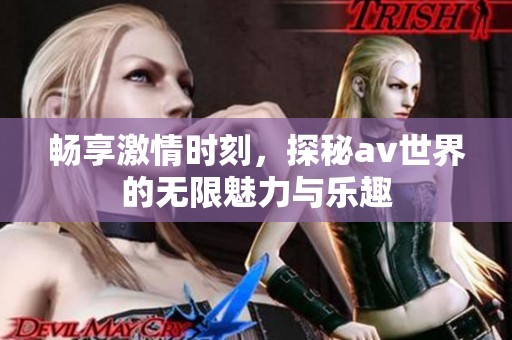 畅享激情时刻，探秘av世界的无限魅力与乐趣
