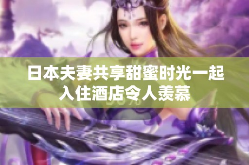 日本夫妻共享甜蜜时光一起入住酒店令人羡慕