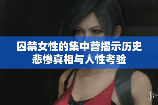 囚禁女性的集中营揭示历史悲惨真相与人性考验