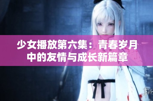 少女播放第六集：青春岁月中的友情与成长新篇章