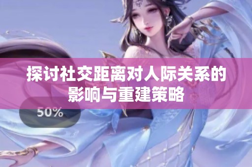 探讨社交距离对人际关系的影响与重建策略