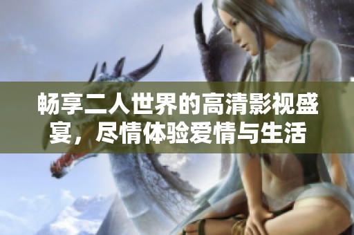 畅享二人世界的高清影视盛宴，尽情体验爱情与生活