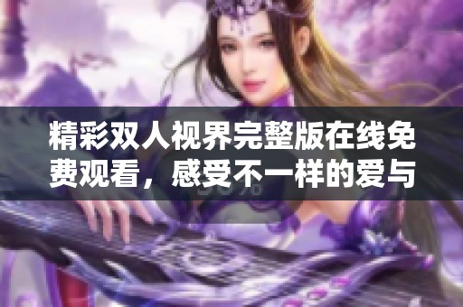 精彩双人视界完整版在线免费观看，感受不一样的爱与生活