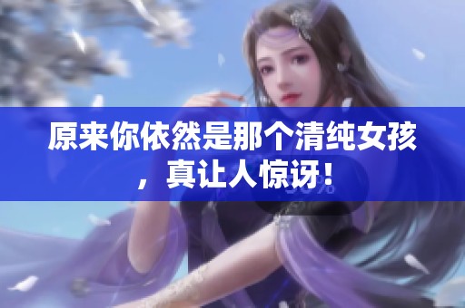 原来你依然是那个清纯女孩，真让人惊讶！