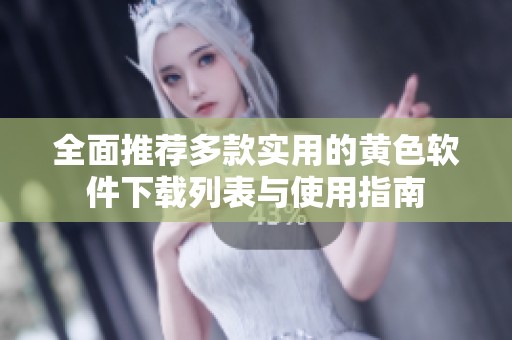 全面推荐多款实用的黄色软件下载列表与使用指南