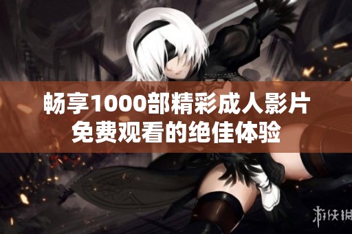 畅享1000部精彩成人影片免费观看的绝佳体验