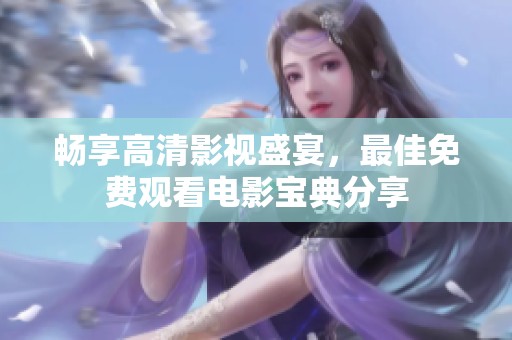 畅享高清影视盛宴，最佳免费观看电影宝典分享