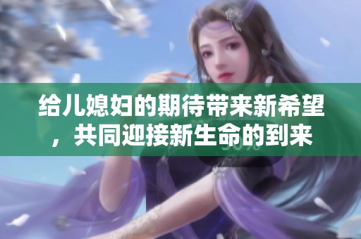 给儿媳妇的期待带来新希望，共同迎接新生命的到来