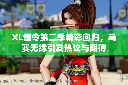 XL司令第二季精彩回归，马赛无缘引发热议与期待