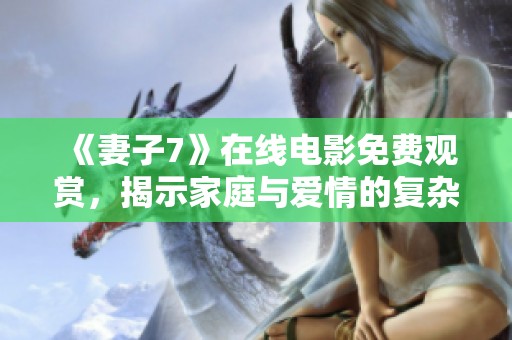 《妻子7》在线电影免费观赏，揭示家庭与爱情的复杂纠葛