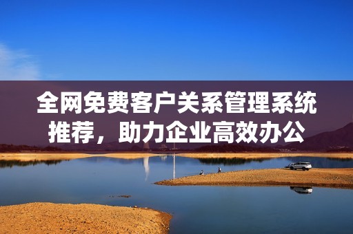 全网免费客户关系管理系统推荐，助力企业高效办公