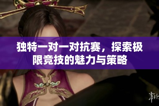独特一对一对抗赛，探索极限竞技的魅力与策略