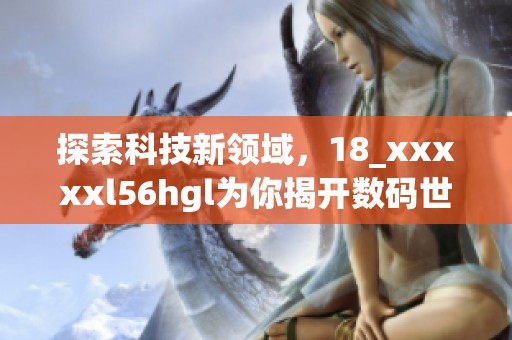 探索科技新领域，18_xxxxxl56hgl为你揭开数码世界的神秘面纱