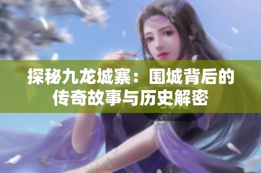 探秘九龙城寨：围城背后的传奇故事与历史解密